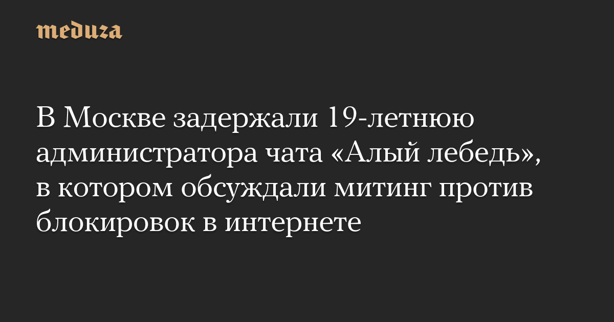 В Москве задержали 19-летнюю администратора чата «Алый лебедь», в котором обсуждали митинг против блокировок в интернете