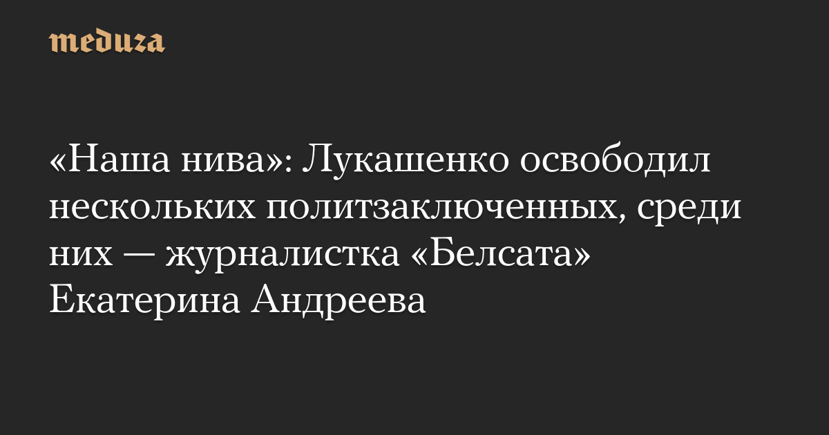 «Наша нива»: Лукашенко освободил нескольких политзаключенных, среди них — журналистка «Белсата» Екатерина Андреева