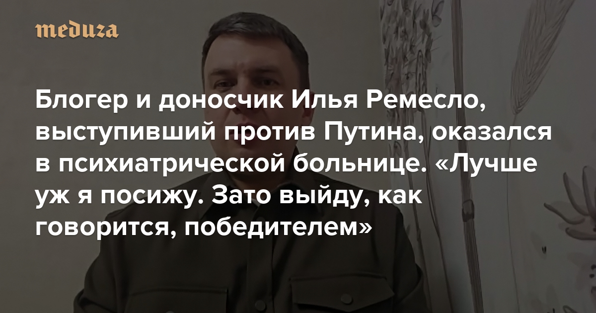 Блогер и доносчик Илья Ремесло, выступивший против Путина, оказался в психиатрической больнице. «Лучше уж я посижу. Зато выйду, как говорится, победителем»