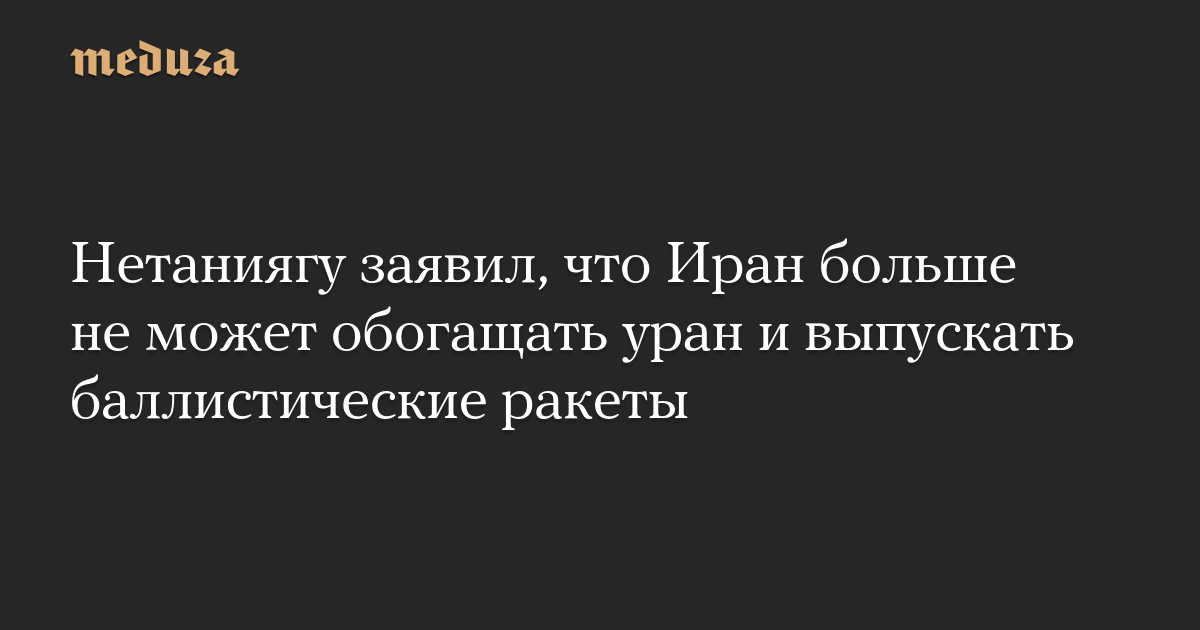 Нетаниягу заявил, что Иран больше не может обогащать уран и выпускать баллистические ракеты