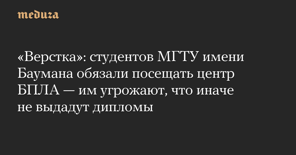 «Верстка»: студентов МГТУ имени Баумана обязали посещать центр БПЛА — им угрожают, что иначе не выдадут дипломы