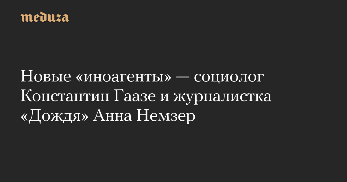 Новые «иноагенты» — социолог Константин Гаазе и журналистка «Дождя» Анна Немзер