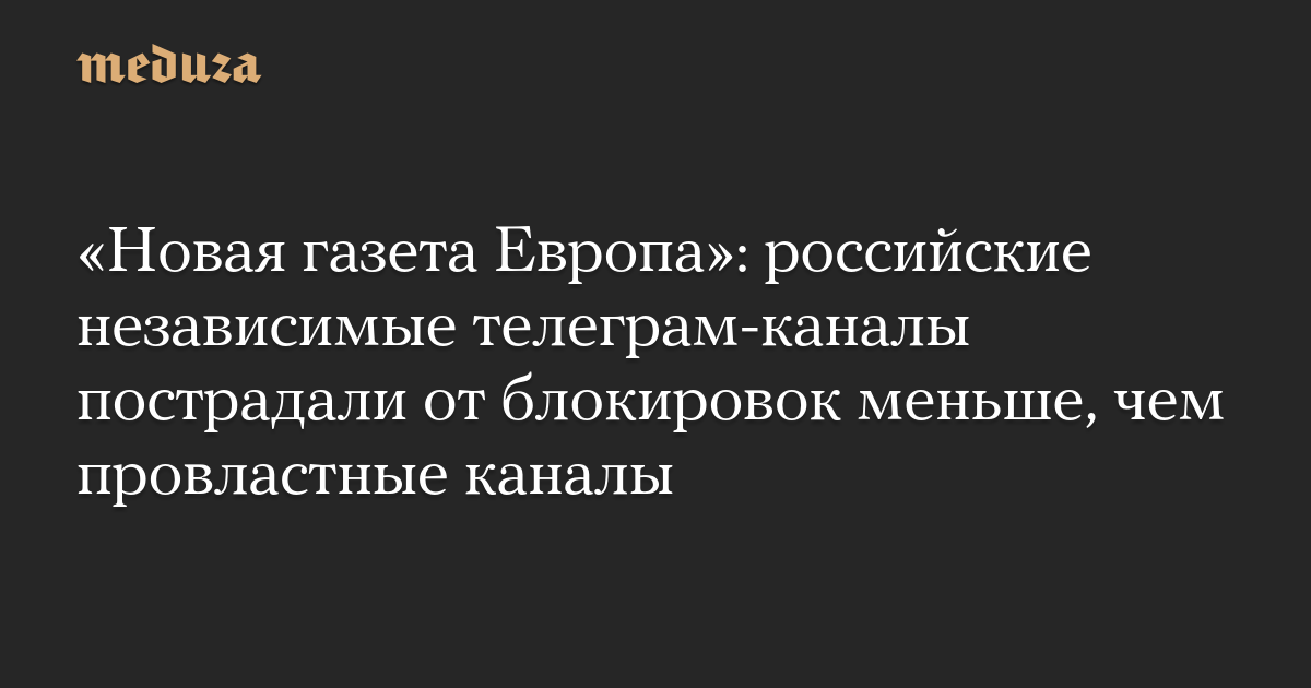 «Новая газета Европа»: российские независимые телеграм-каналы пострадали от блокировок меньше, чем провластные каналы