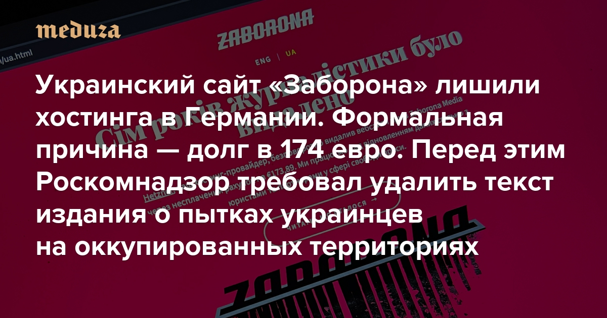 The Ukrainian “Zaborona” website was denied hosting in Germany. The official reason is a debt of 174 euros. Before that, Roskomnadzor demanded that journalists delete the text related to the torture of Ukrainians in the occupied territories