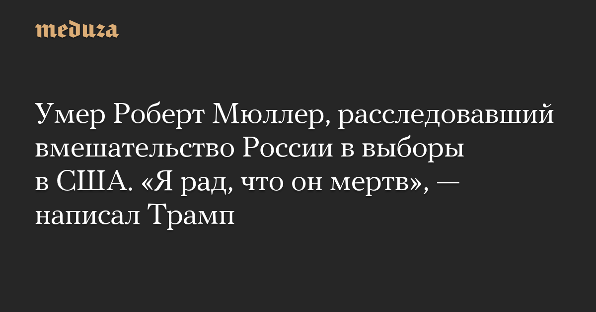 Robert Mueller, who investigated Russian interference in the US election, has died. “I’m glad he’s dead,” Trump wrote.