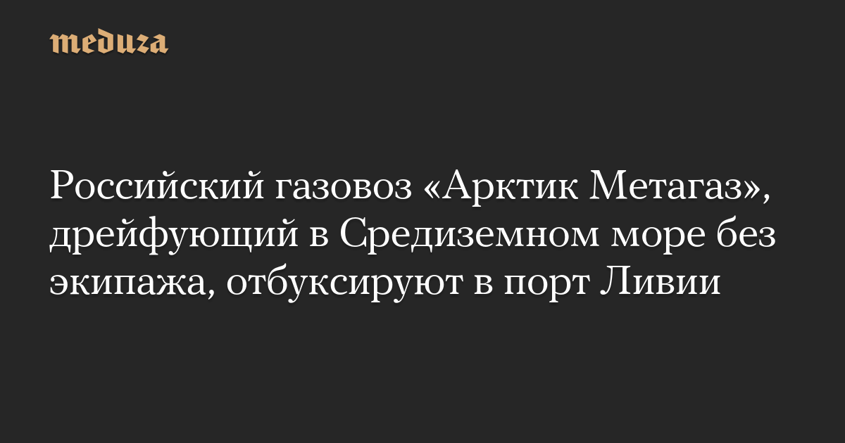 Российский газовоз «Арктик Метагаз», дрейфующий в Средиземном море без экипажа, отбуксируют в порт Ливии