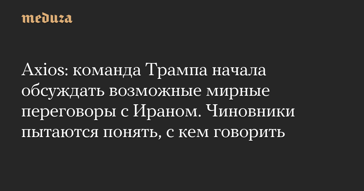 Axios: команда Трампа начала обсуждать возможные мирные переговоры с Ираном. Чиновники пытаются понять, с кем говорить