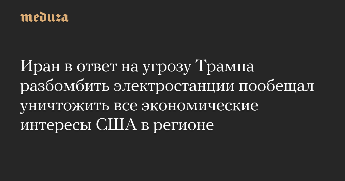 Иран в ответ на угрозу Трампа разбомбить электростанции пообещал уничтожить все экономические интересы США в регионе