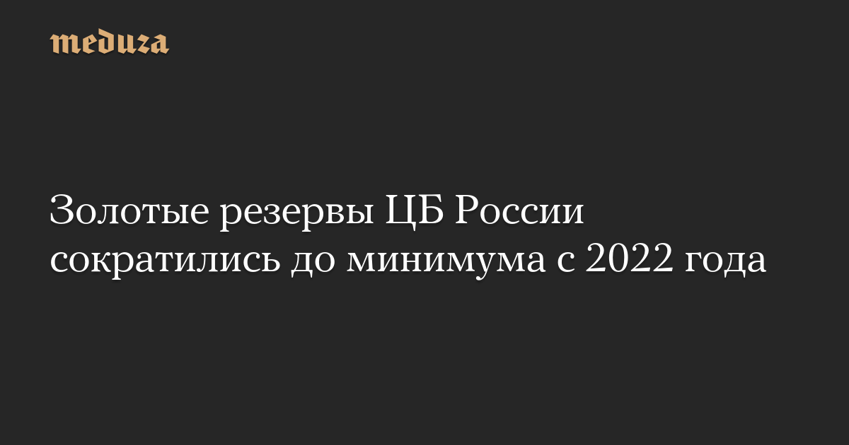 The Russian Central Bank’s gold reserves fell to their lowest level since 2022 – Meduza
