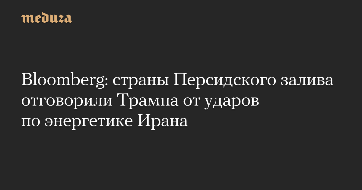 Bloomberg: страны Персидского залива отговорили Трампа от ударов по энергетике Ирана