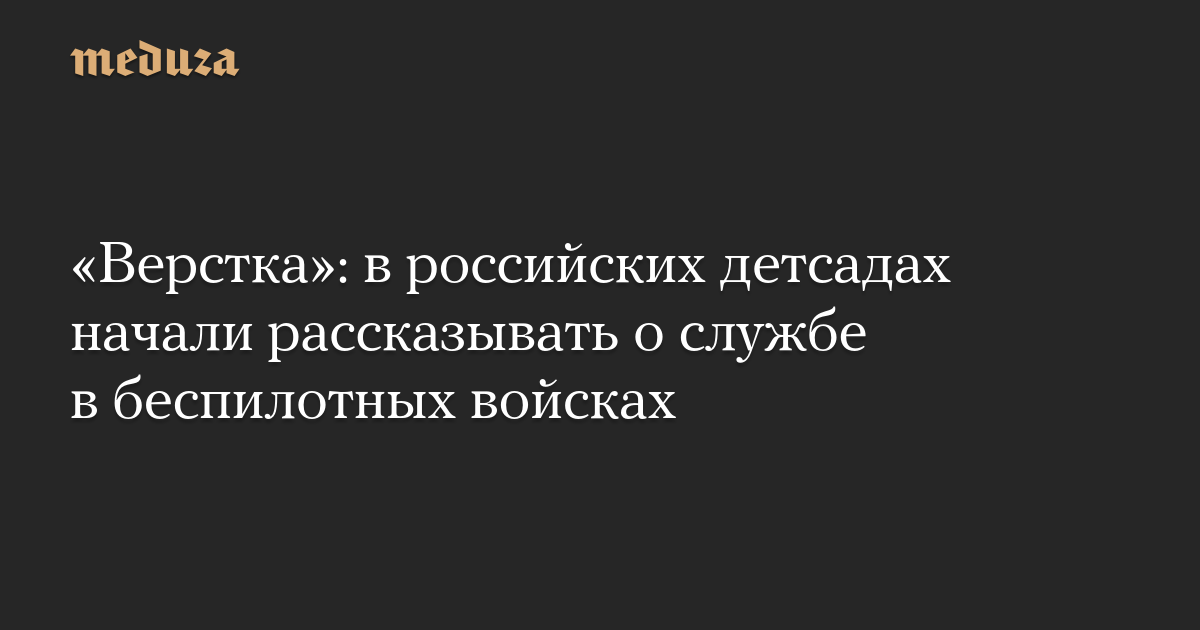 «Верстка»: в российских детсадах начали рассказывать о службе в беспилотных войсках