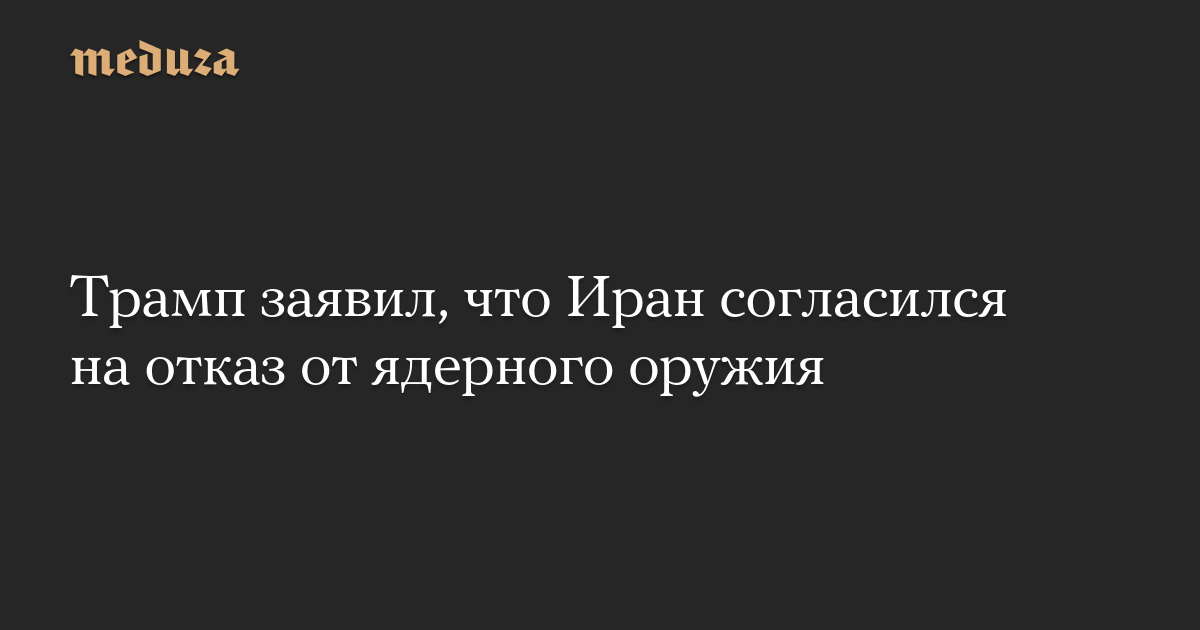 Трамп заявил, что Иран согласился на отказ от ядерного оружия
