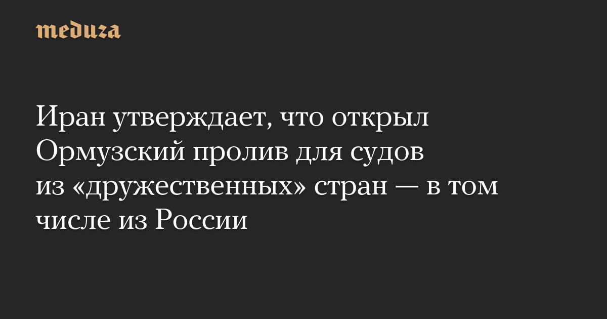 Иран утверждает, что открыл Ормузский пролив для судов из «дружественных» стран — в том числе из России