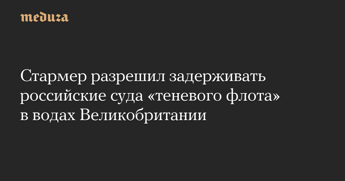 Стармер разрешил задерживать российские суда «теневого флота» в водах Великобритании
