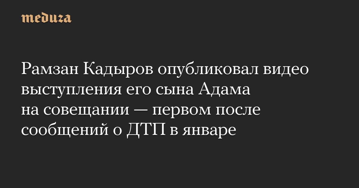 Рамзан Кадыров опубликовал видео выступления его сына Адама на совещании — первом после сообщений о ДТП в январе