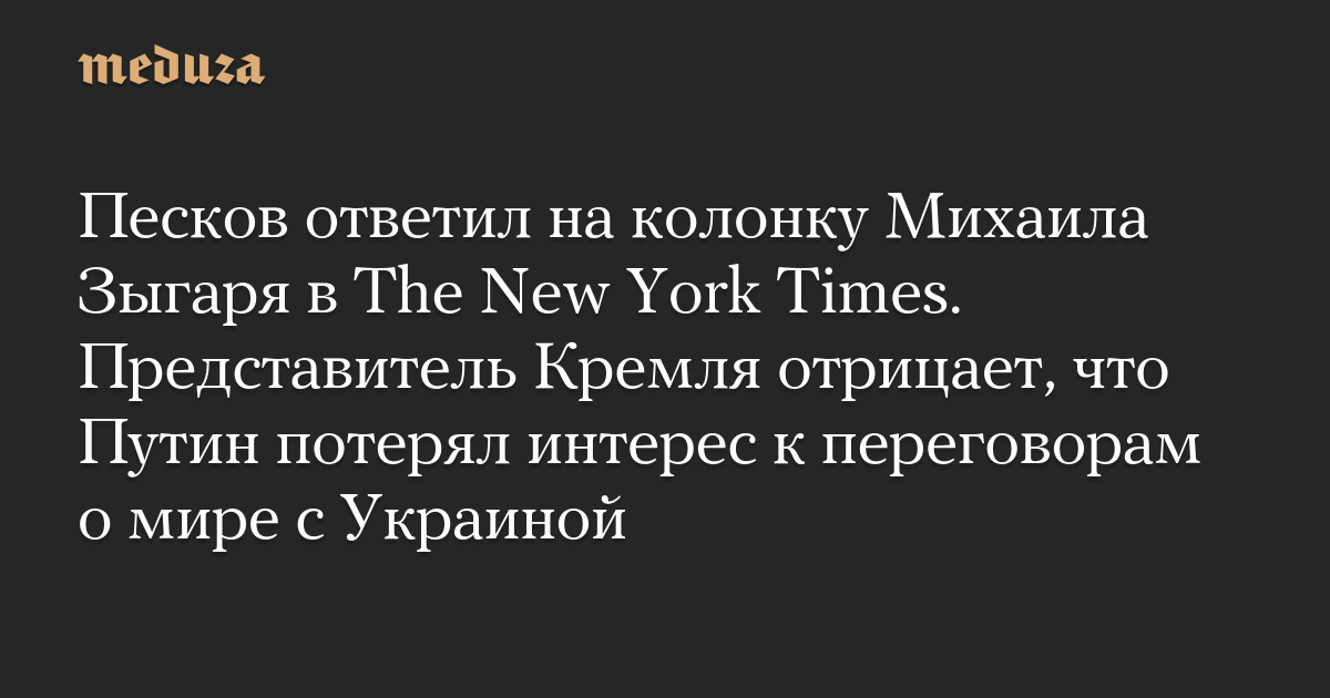 Песков ответил на колонку Михаила Зыгаря в The New York Times. Представитель Кремля отрицает, что Путин потерял интерес к переговорам о мире с Украиной