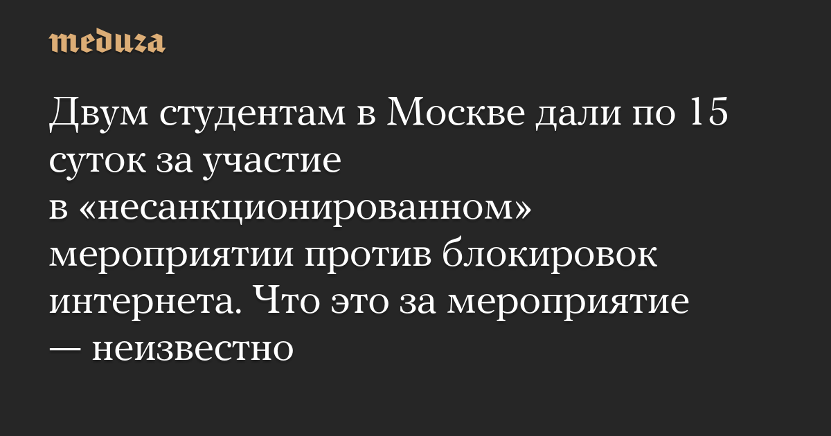 Двум студентам в Москве дали по 15 суток за участие в «несанкционированном» мероприятии против блокировок интернета. Что это за мероприятие — неизвестно