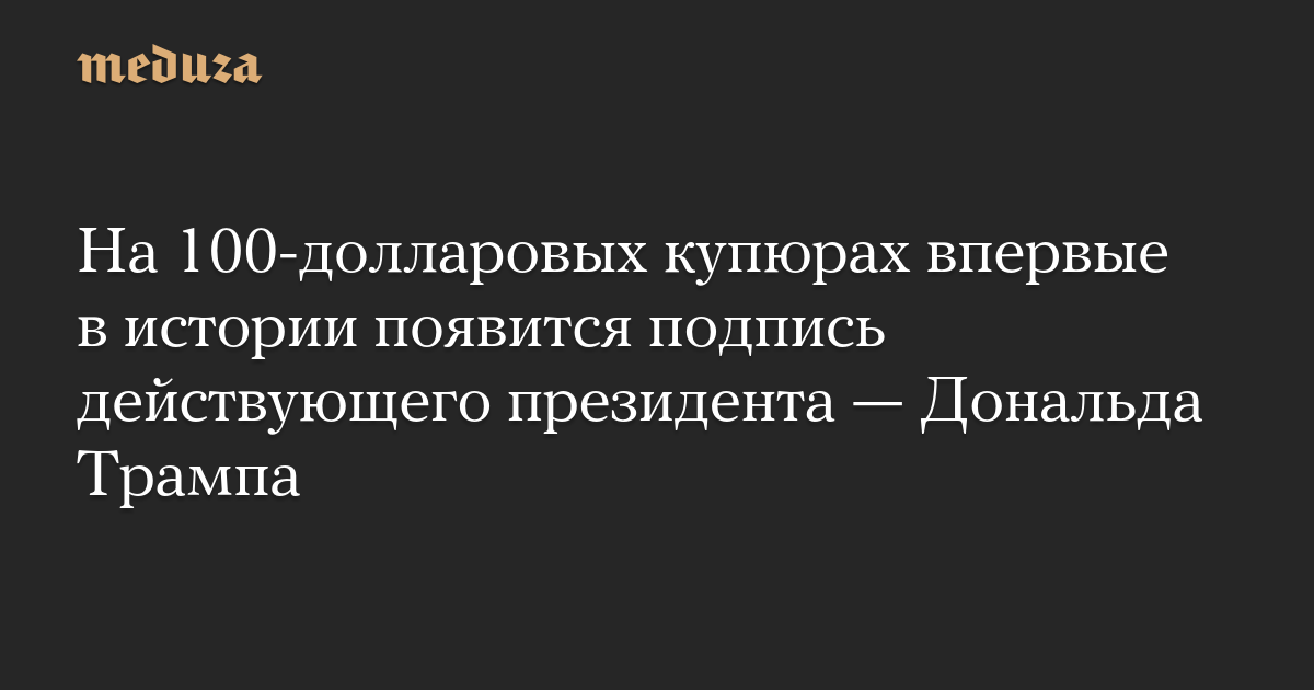 На 100-долларовых купюрах впервые в истории появится подпись действующего президента — Дональда Трампа