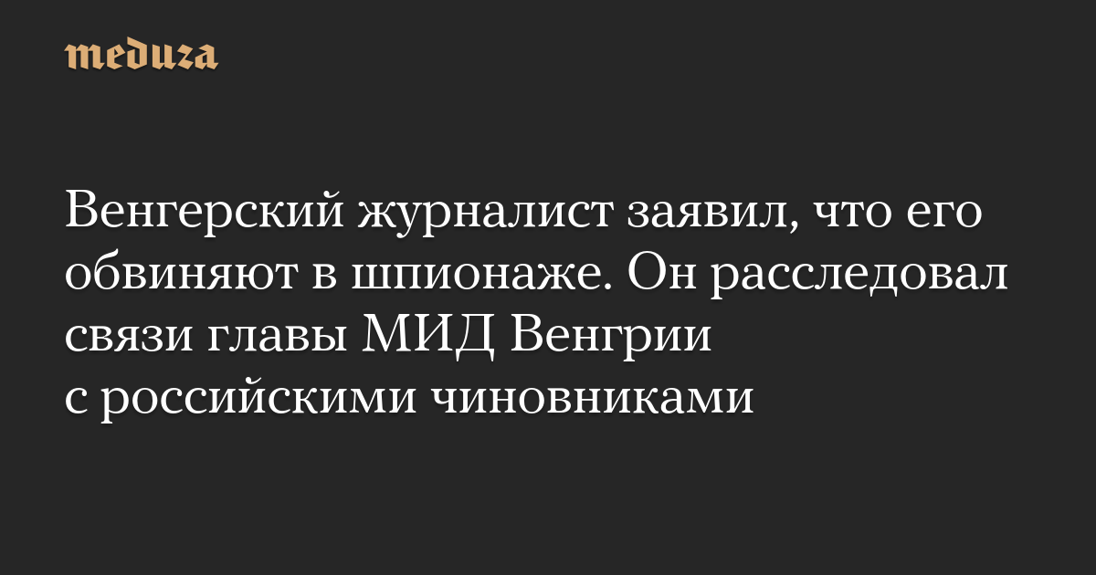 Венгерский журналист заявил, что его обвиняют в шпионаже. Он расследовал связи главы МИД Венгрии с российскими чиновниками