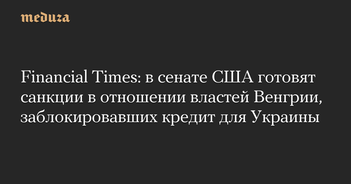 Financial Times: в сенате США готовят санкции в отношении властей Венгрии, заблокировавших кредит для Украины