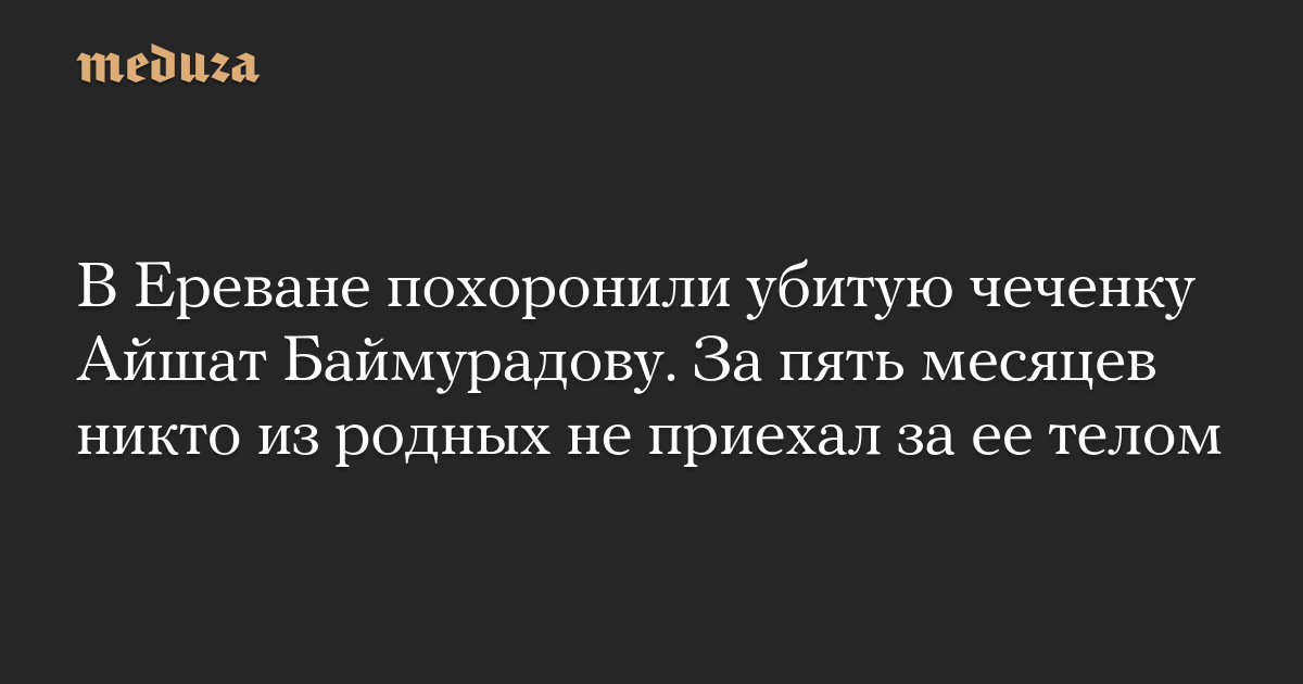 В Ереване похоронили убитую чеченку Айшат Баймурадову. За пять месяцев никто из родных не приехал за ее телом