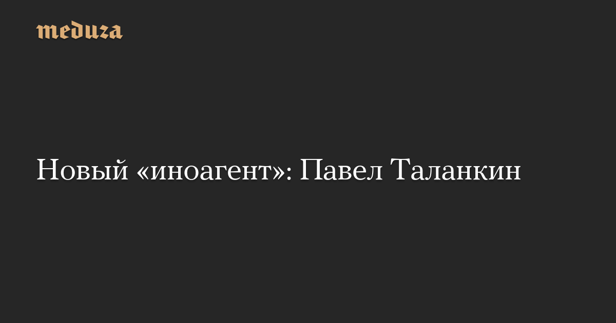 Новый «иноагент»: Павел Таланкин