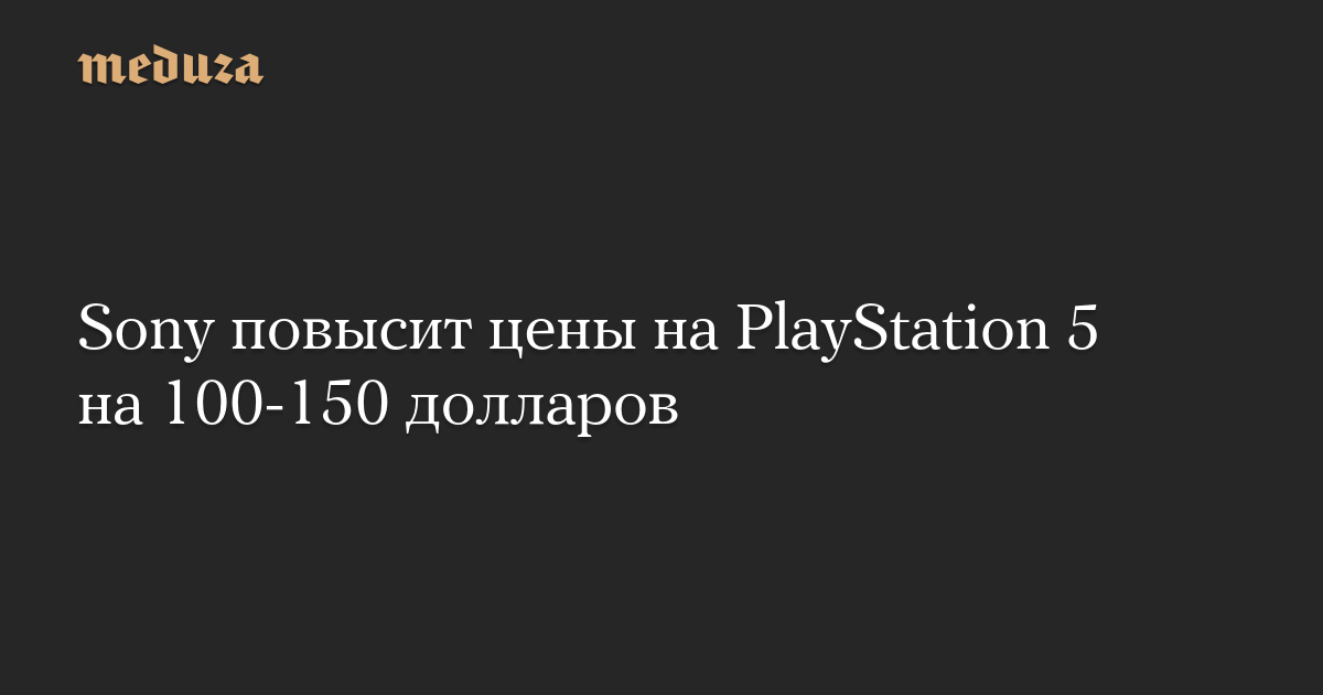 Sony повысит цены на PlayStation 5 на 100-150 долларов
