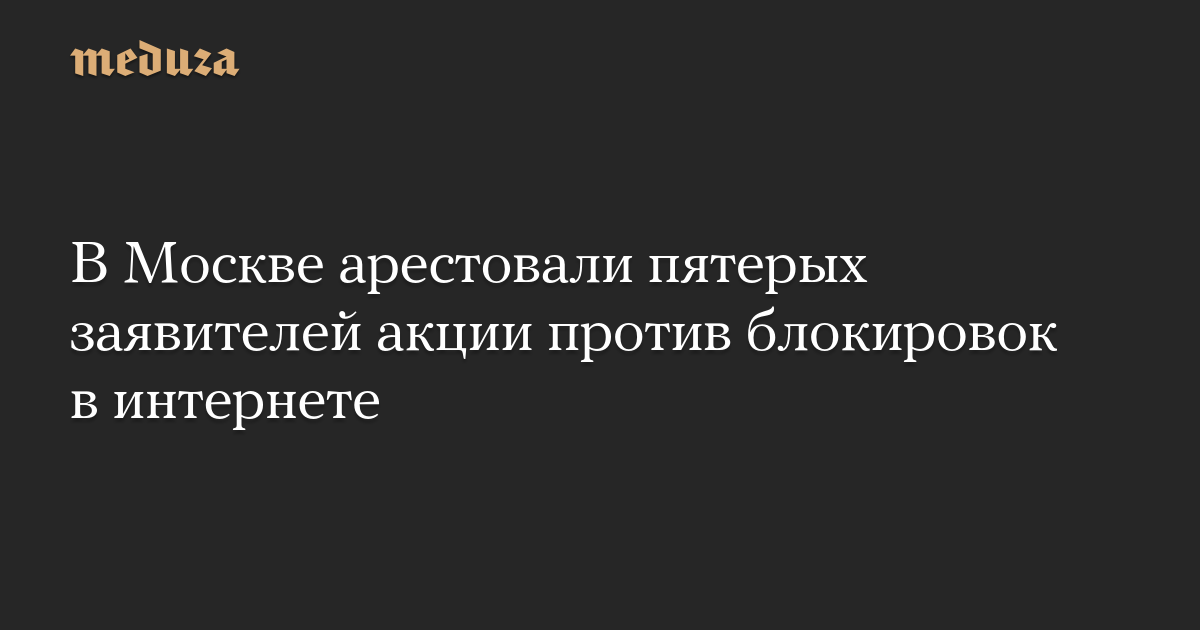 В Москве арестовали пятерых заявителей акции против блокировок в интернете