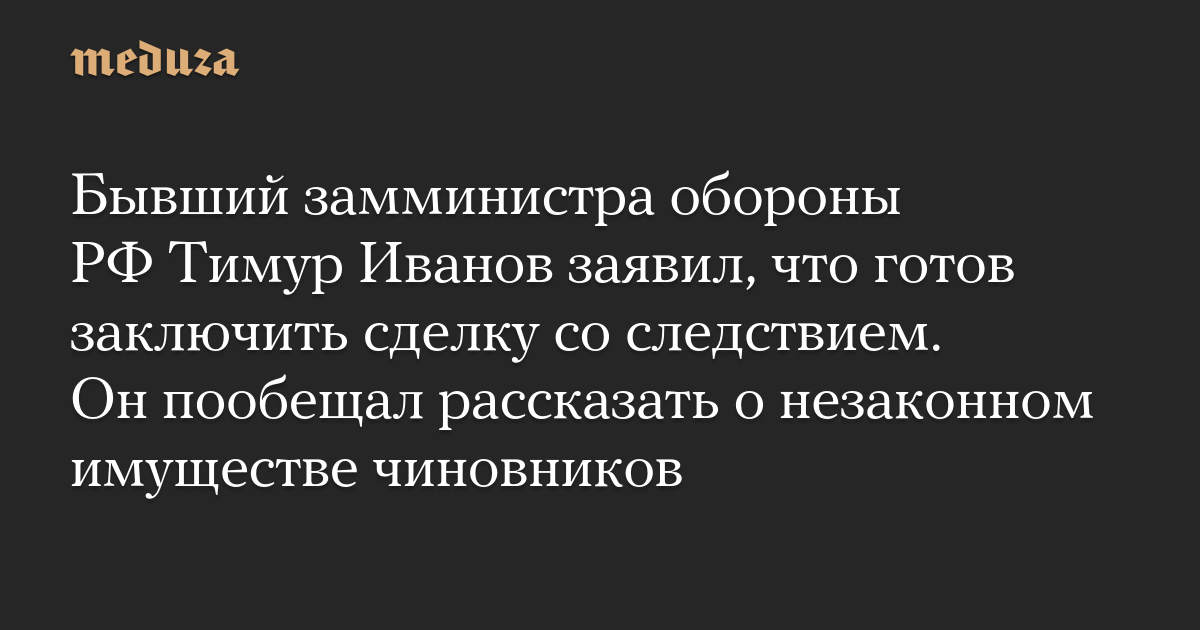 Бывший замминистра обороны РФ Тимур Иванов заявил, что готов заключить сделку со следствием. Он пообещал рассказать о незаконном имуществе чиновников