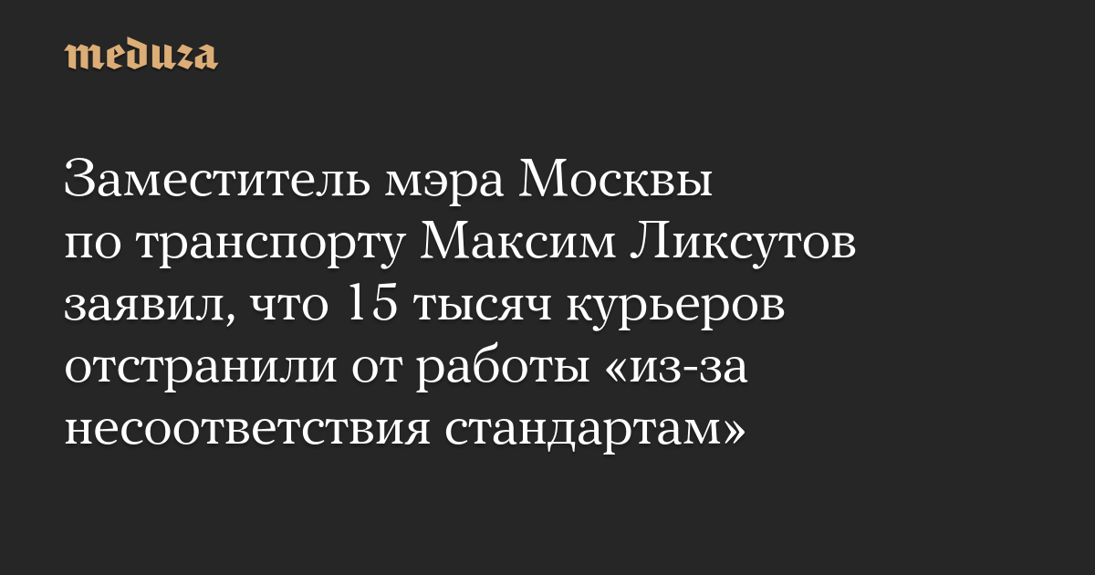 Moscow’s Deputy Mayor for Transport, Maxim Liksutov, said that 15,000 couriers were suspended “due to non-compliance with standards.”