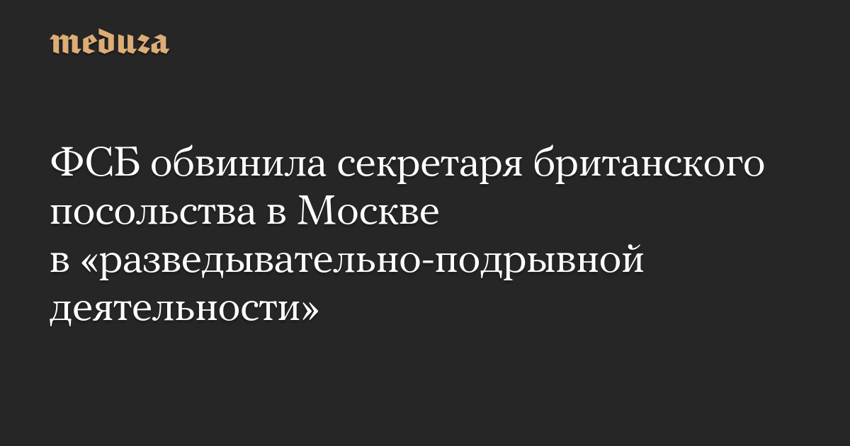 ФСБ обвинила секретаря британского посольства в Москве в «разведывательно-подрывной деятельности»
