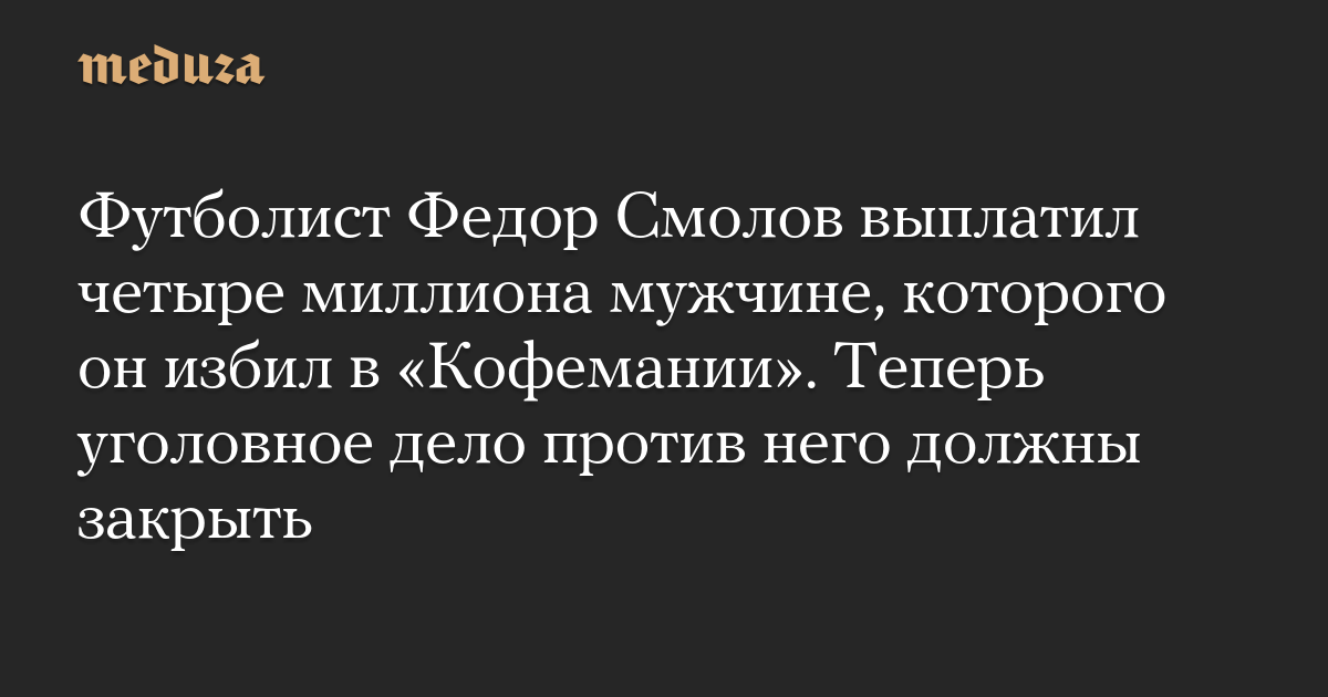 Футболист Федор Смолов выплатил четыре миллиона мужчине, которого он избил в «Кофемании». Теперь уголовное дело против него должны закрыть