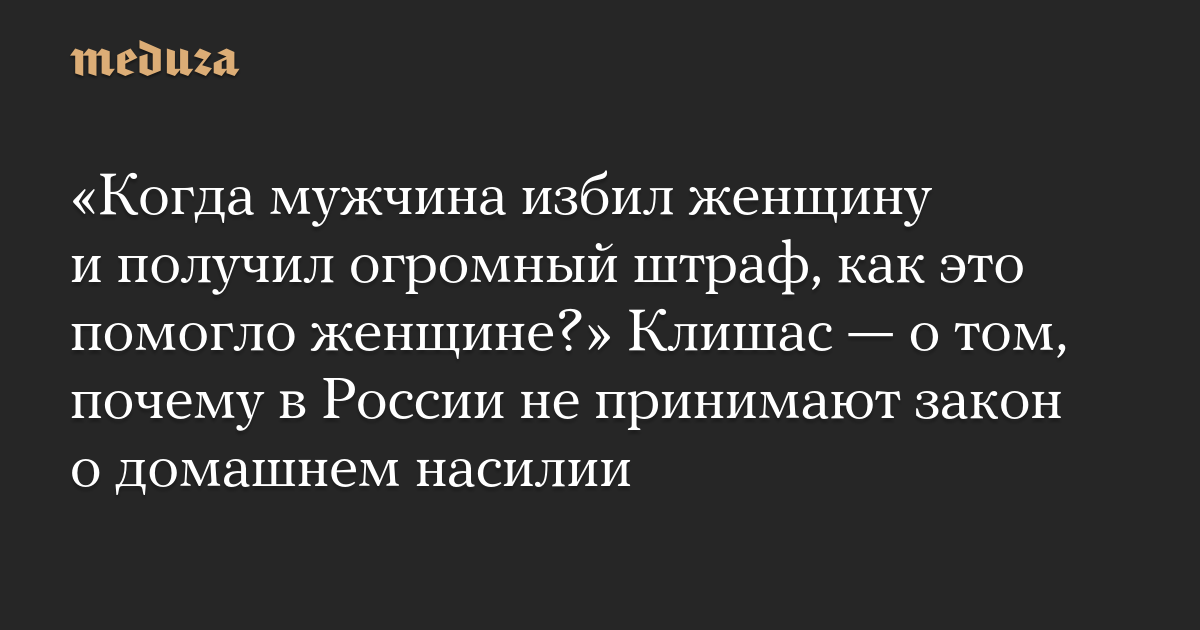 «Когда мужчина избил женщину и получил огромный штраф, как это помогло женщине?» Клишас — о том, почему в России не принимают закон о домашнем насилии