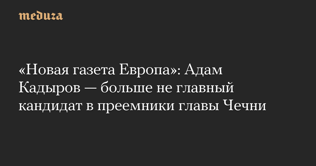 «Новая газета Европа»: Адам Кадыров — больше не главный кандидат в преемники главы Чечни