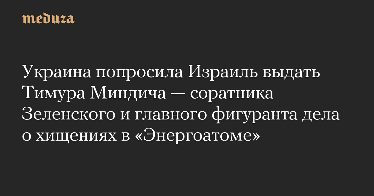 Украина попросила Израиль выдать Тимура Миндича — соратника Зеленского и главного фигуранта дела о хищениях в «Энергоатоме»
