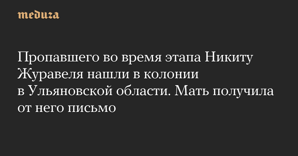 Пропавшего во время этапа Никиту Журавеля нашли в колонии в Ульяновской области. Мать получила от него письмо