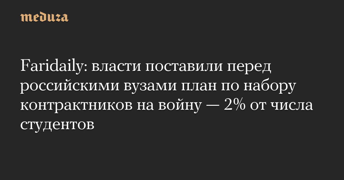 Faridaily: власти поставили перед российскими вузами план по набору контрактников на войну — 2% от числа студентов