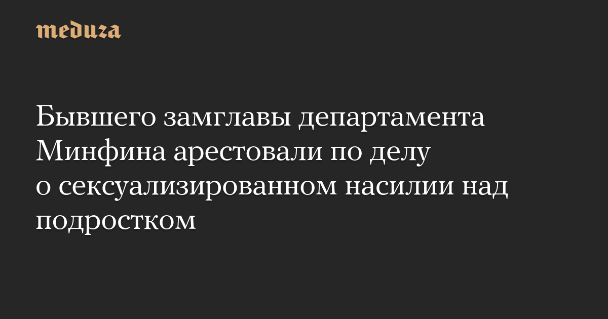 Бывшего замглавы департамента Минфина арестовали по делу о сексуализированном насилии над подростком