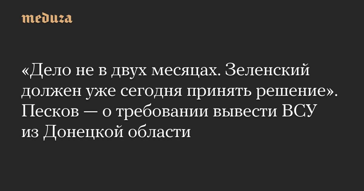 «Дело не в двух месяцах. Зеленский должен уже сегодня принять решение». Песков — о требовании вывести ВСУ из Донецкой области