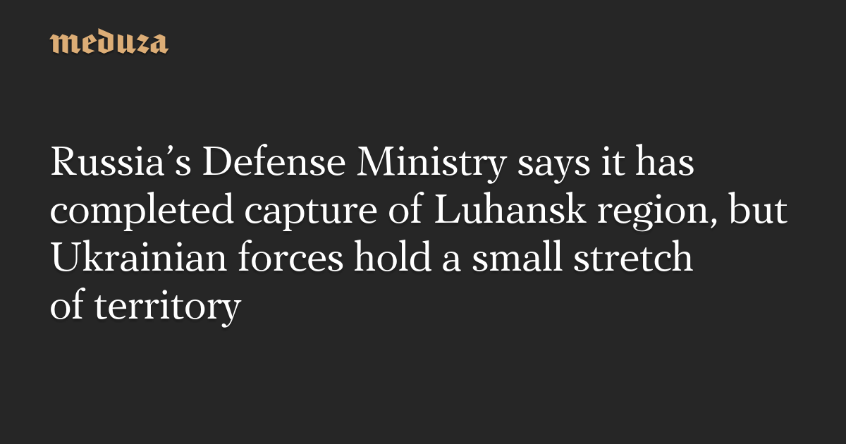 Russia's Defense Ministry says it has completed capture of Luhansk region, but Ukrainian forces hold a small stretch of territory