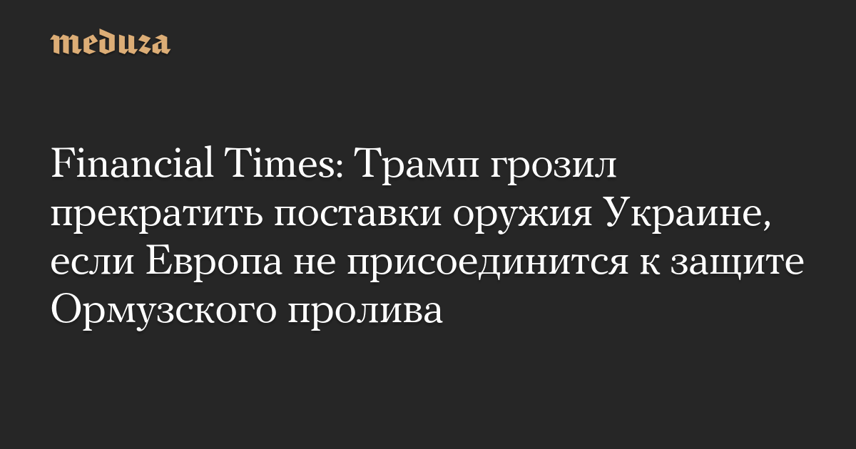 Financial Times: Трамп грозил прекратить поставки оружия Украине, если Европа не присоединится к защите Ормузского пролива