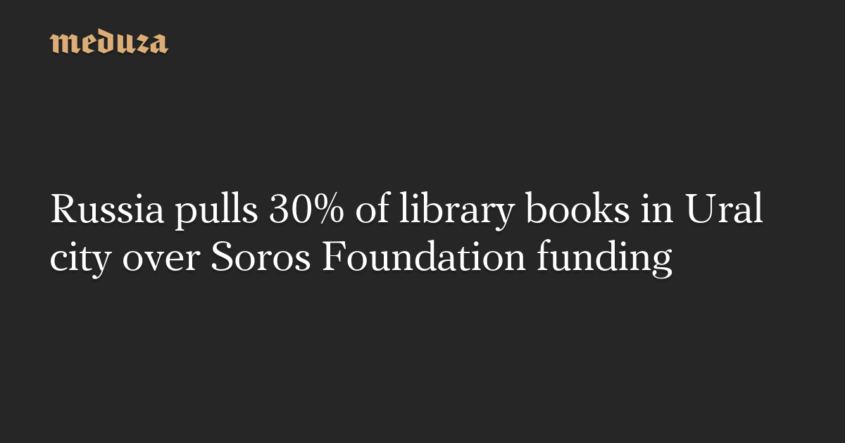 Russia pulls 30% of library books in Ural city over Soros Foundation funding