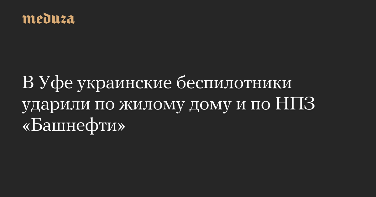 В Уфе украинские беспилотники ударили по жилому дому и по НПЗ «Башнефти»