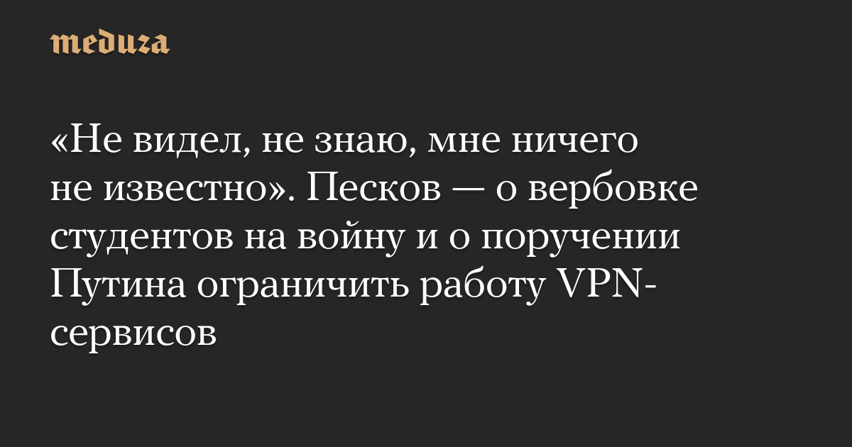 «Не видел, не знаю, мне ничего не известно». Песков — о вербовке студентов на войну и о поручении Путина ограничить работу VPN-сервисов