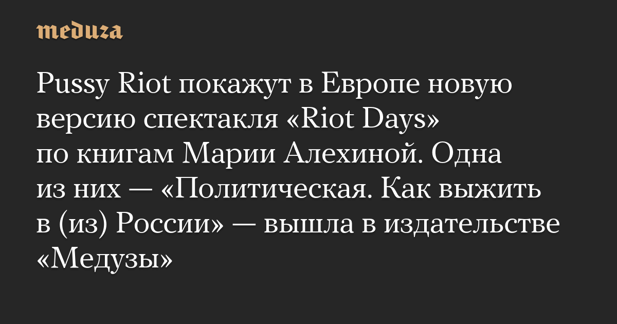 Pussy Riot покажут в Европе новую версию спектакля «Riot Days» по книгам Марии Алехиной. Одна из них — «Политическая. Как выжить в (из) России» — вышла в издательстве «Медузы»