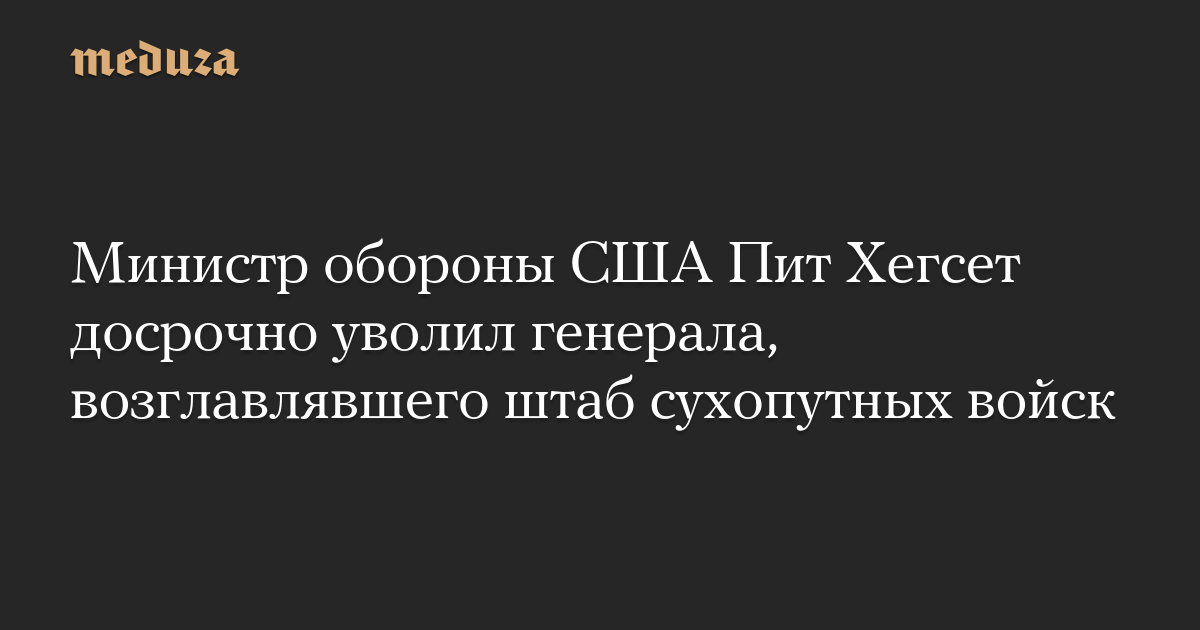 Министр обороны США Пит Хегсет досрочно уволил генерала, возглавлявшего штаб сухопутных войск