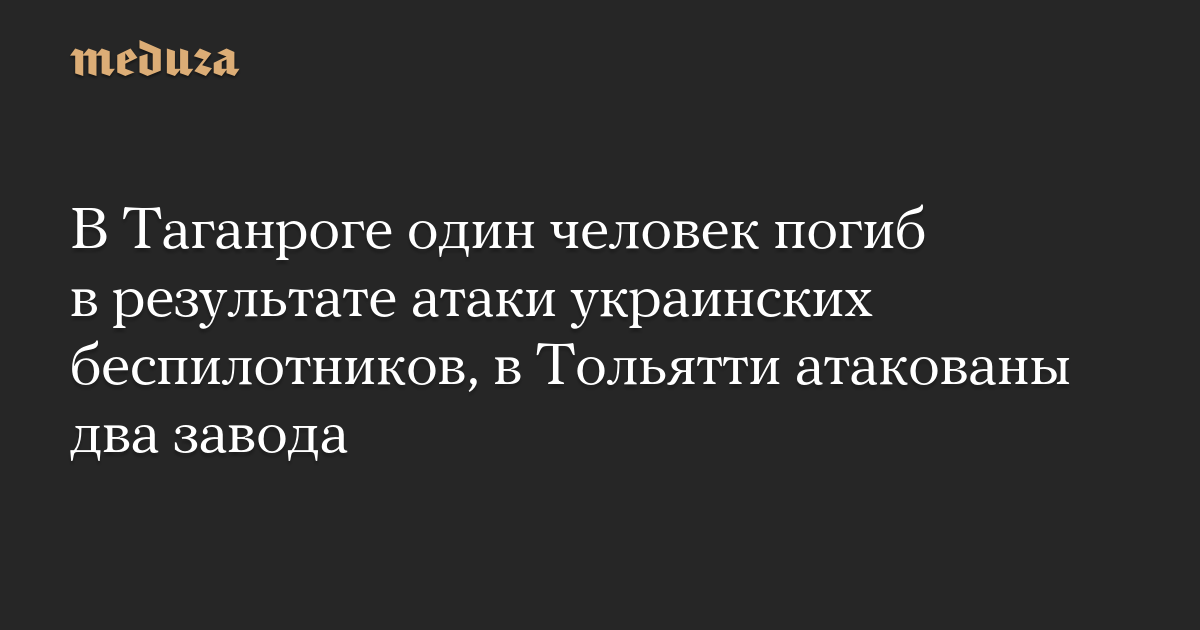 В Таганроге один человек погиб в результате атаки украинских беспилотников, в Тольятти атакованы два завода