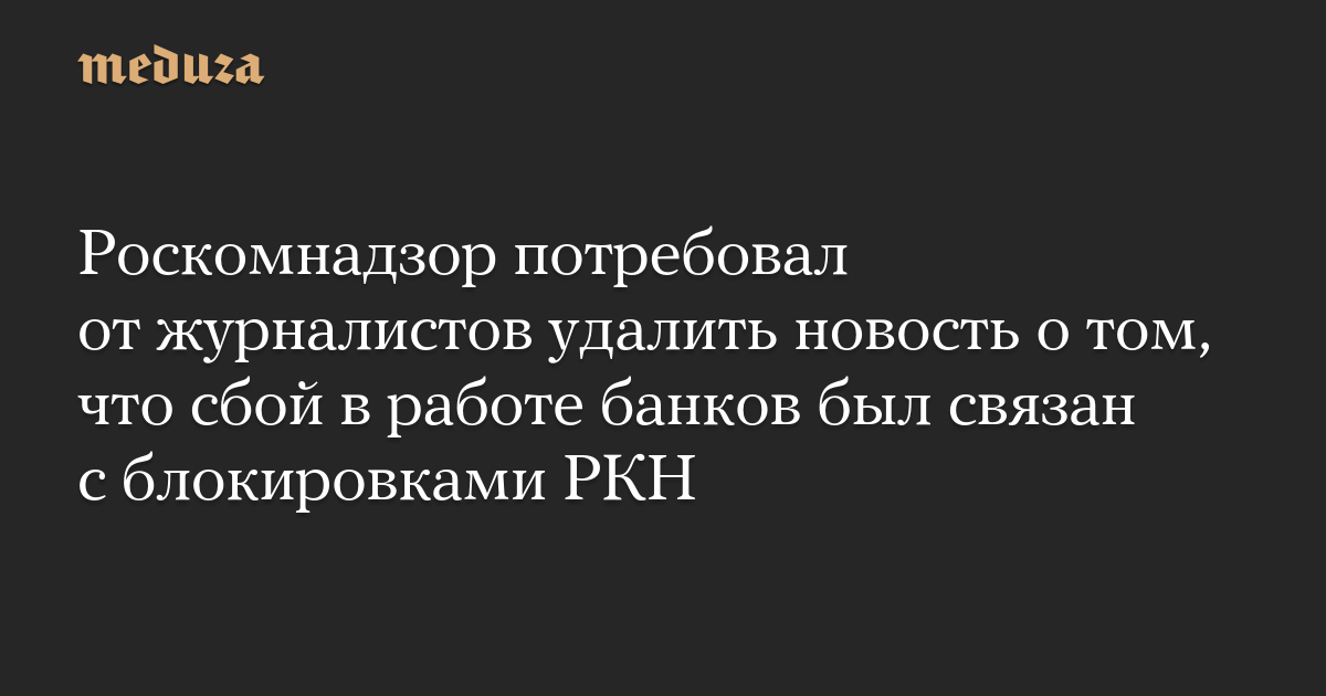Роскомнадзор потребовал от журналистов удалить новость о том, что сбой в работе банков был связан с блокировками РКН