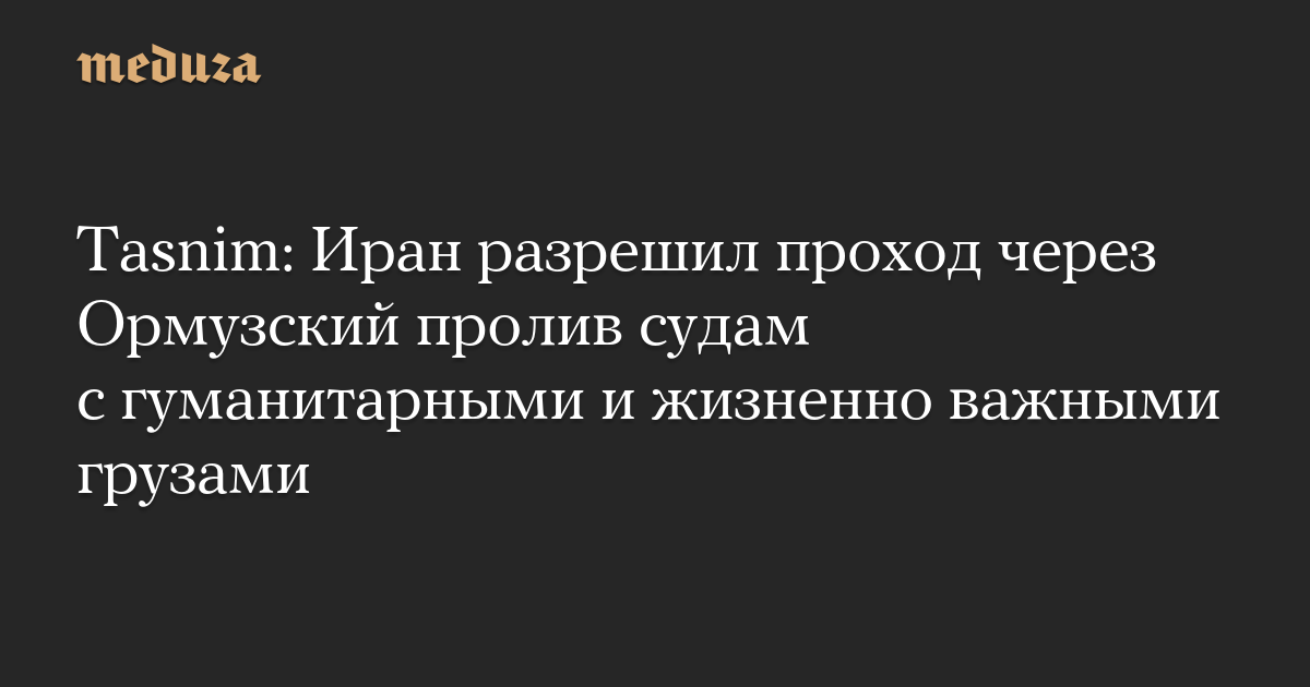 Tasnim: Иран разрешил проход через Ормузский пролив судам с гуманитарными и жизненно важными грузами