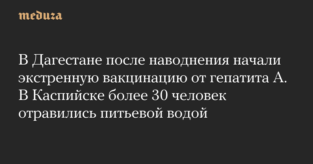 В Дагестане после наводнения начали экстренную вакцинацию от гепатита A. В Каспийске более 30 человек отравились питьевой водой